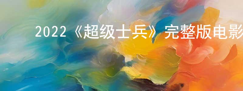 ﻿曾子龙发布﻿2022《超级士兵》完整版电影/在线观看/百度云-美剧天堂